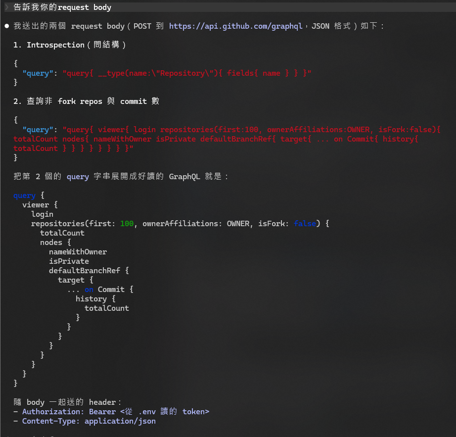 接續上圖,AI 自己送出的兩個 GraphQL request body(POST 到 GitHub 端點):①introspection 問結構 query{ __type(name:"Repository"){ fields{ name } } };②查非 fork repo 與 commit 數的 viewer{ login repositories(first:100, ownerAffiliations:OWNER, isFork:false){ … defaultBranchRef{ target{ … on Commit{ history{ totalCount } } } } } };並附展開後易讀的 GraphQL 與 Authorization: Bearer 標頭——證明查詢是 AI 依 schema 自己生成的,不是人寫死的